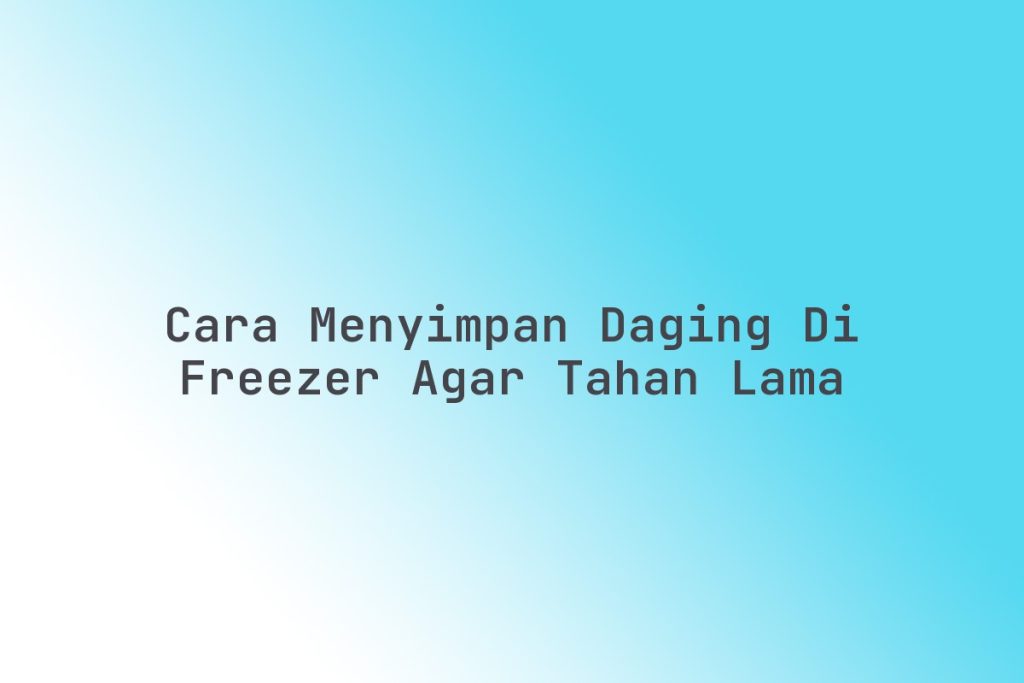 Panduan Lengkap Cara Menyimpan Daging Di Freezer Agar Tahan Lama Dan Tetap Segar